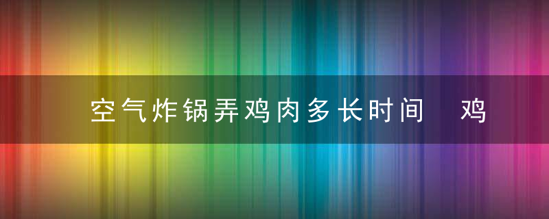 空气炸锅弄鸡肉多长时间 鸡肉放空气炸锅需要多久